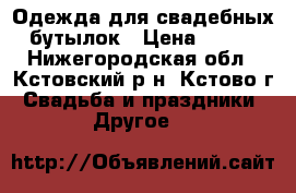 Одежда для свадебных бутылок › Цена ­ 300 - Нижегородская обл., Кстовский р-н, Кстово г. Свадьба и праздники » Другое   